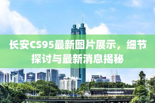 长安CS95最新图片展示，细节探讨与最新消息揭秘