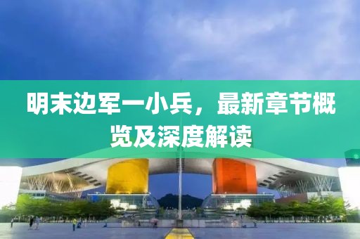 明末边军一小兵，最新章节概览及深度解读