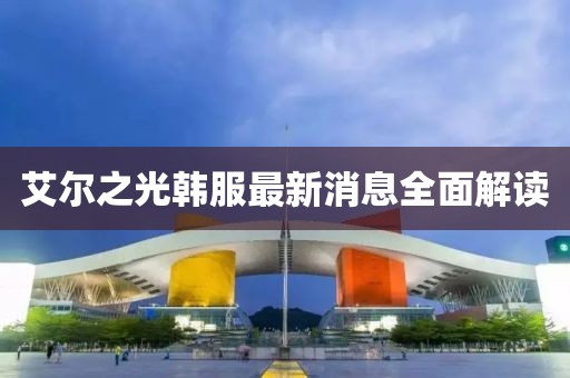 艾尔之光韩服最新消息全面解读