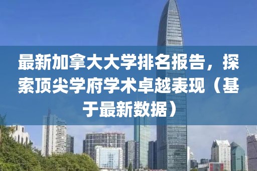 最新加拿大大学排名报告，探索顶尖学府学术卓越表现（基于最新数据）