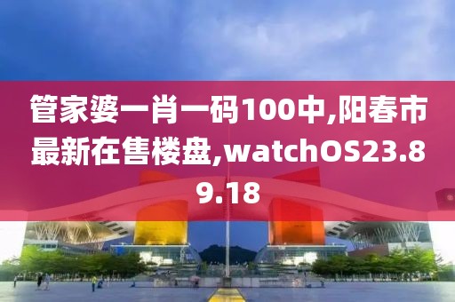 管家婆一肖一码100中,阳春市最新在售楼盘,watchOS23.89.18