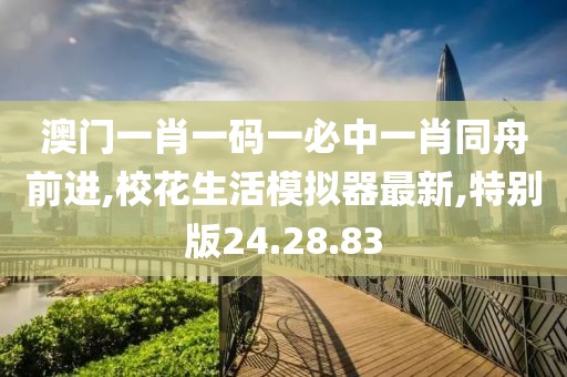 澳门一肖一码一必中一肖同舟前进,校花生活模拟器最新,特别版24.28.83