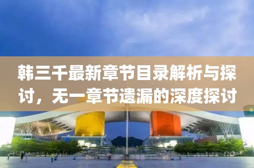 韩三千最新章节目录解析与探讨，无一章节遗漏的深度探讨