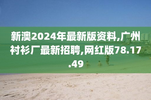 新澳2024年最新版资料,广州衬衫厂最新招聘,网红版78.17.49