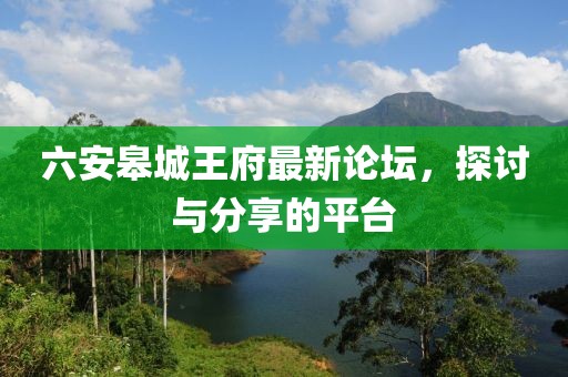 六安皋城王府最新论坛，探讨与分享的平台