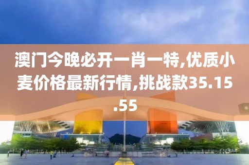澳门今晚必开一肖一特,优质小麦价格最新行情,挑战款35.15.55