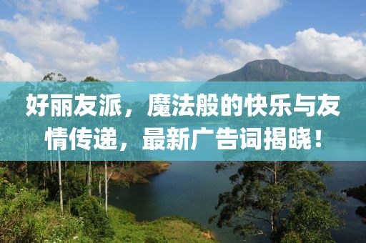 好丽友派，魔法般的快乐与友情传递，最新广告词揭晓！