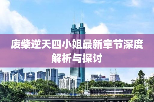废柴逆天四小姐最新章节深度解析与探讨