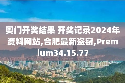 奥门开奖结果 开奖记录2024年资料网站,合肥最新盗窃,Premium34.15.77