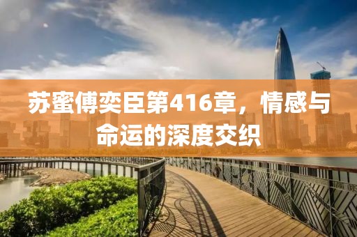 苏蜜傅奕臣第416章，情感与命运的深度交织