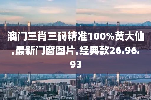 澳门三肖三码精准100%黄大仙,最新门窗图片,经典款26.96.93