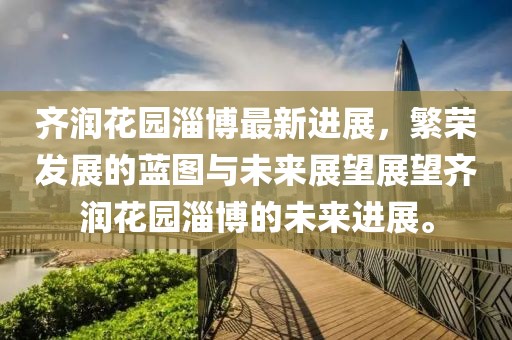 齐润花园淄博最新进展，繁荣发展的蓝图与未来展望展望齐润花园淄博的未来进展。