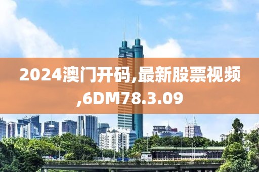 2024澳门开码,最新股票视频,6DM78.3.09