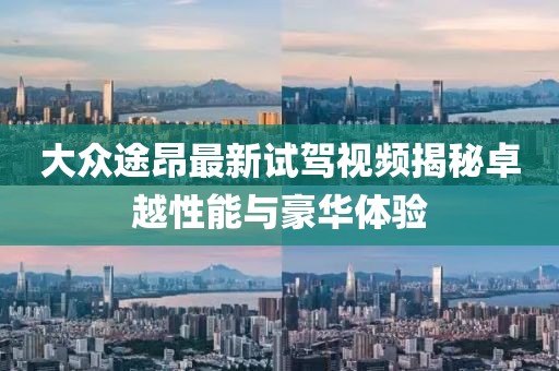 大众途昂最新试驾视频揭秘卓越性能与豪华体验