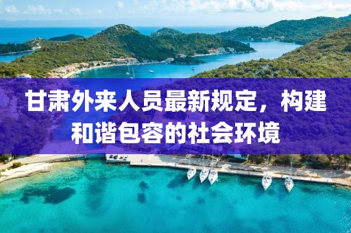 甘肃外来人员最新规定，构建和谐包容的社会环境