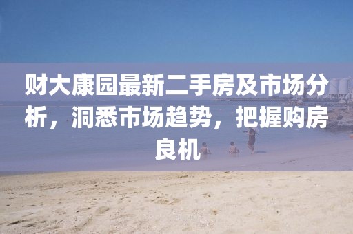 财大康园最新二手房及市场分析，洞悉市场趋势，把握购房良机
