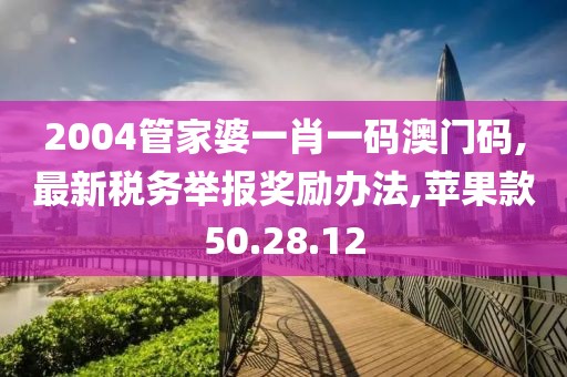 2004管家婆一肖一码澳门码,最新税务举报奖励办法,苹果款50.28.12