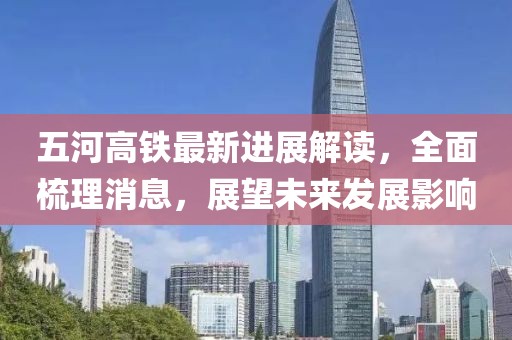 五河高铁最新进展解读，全面梳理消息，展望未来发展影响