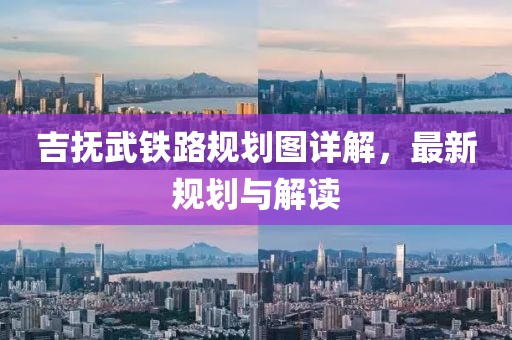 吉抚武铁路规划图详解，最新规划与解读