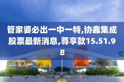 管家婆必出一中一特,协鑫集成股票最新消息,尊享款15.51.98