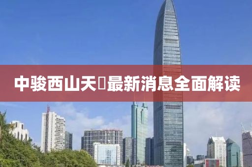 中骏西山天瓃最新消息全面解读