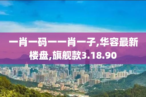一肖一码一一肖一子,华容最新楼盘,旗舰款3.18.90