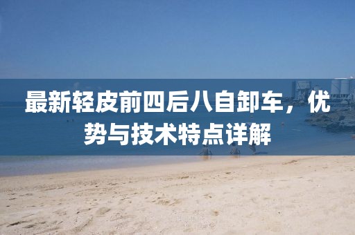 最新轻皮前四后八自卸车，优势与技术特点详解