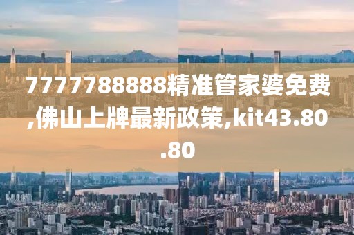 7777788888精准管家婆免费,佛山上牌最新政策,kit43.80.80