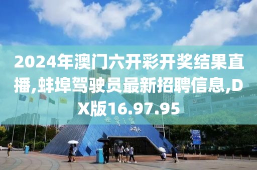 2024年澳门六开彩开奖结果直播,蚌埠驾驶员最新招聘信息,DX版16.97.95