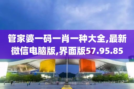 管家婆一码一肖一种大全,最新微信电脑版,界面版57.95.85