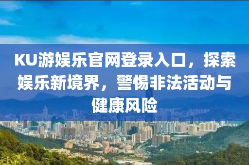 KU游娱乐官网登录入口，探索娱乐新境界，警惕非法活动与健康风险