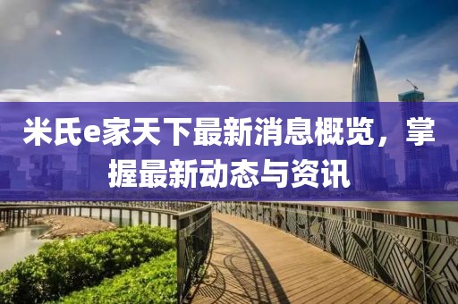 米氏e家天下最新消息概览，掌握最新动态与资讯