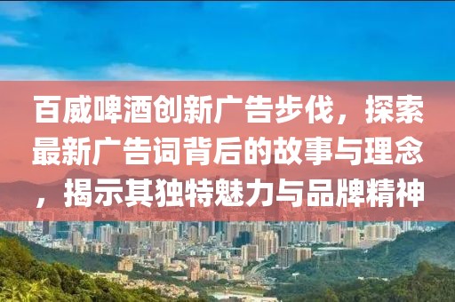百威啤酒创新广告步伐，探索最新广告词背后的故事与理念，揭示其独特魅力与品牌精神