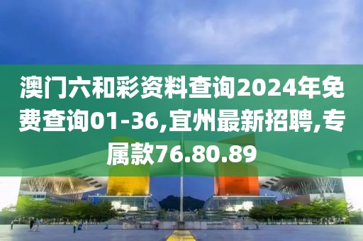 澳门六和彩资料查询2024年免费查询01-36,宜州最新招聘,专属款76.80.89