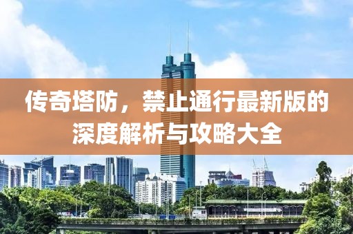 传奇塔防，禁止通行最新版的深度解析与攻略大全
