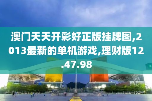 澳门天天开彩好正版挂牌图,2013最新的单机游戏,理财版12.47.98