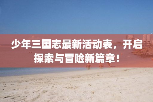 少年三国志最新活动表，开启探索与冒险新篇章！