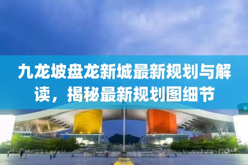 九龙坡盘龙新城最新规划与解读，揭秘最新规划图细节