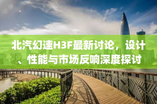 北汽幻速H3F最新讨论，设计、性能与市场反响深度探讨
