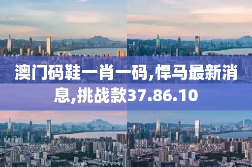 澳门码鞋一肖一码,悍马最新消息,挑战款37.86.10