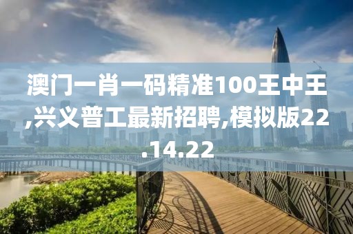 澳门一肖一码精准100王中王,兴义普工最新招聘,模拟版22.14.22