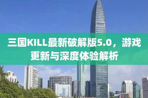 三国KILL最新破解版5.0，游戏更新与深度体验解析