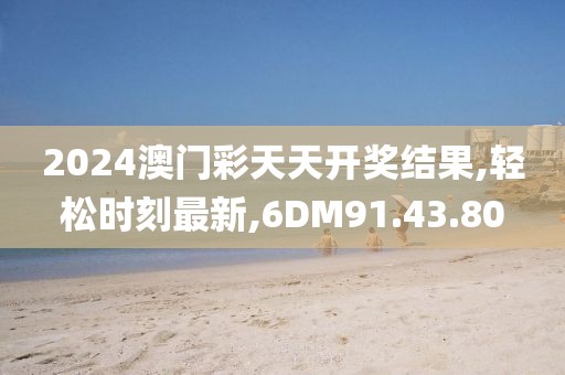 2024澳门彩天天开奖结果,轻松时刻最新,6DM91.43.80