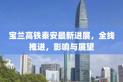 宝兰高铁秦安最新进展，全线推进，影响与展望