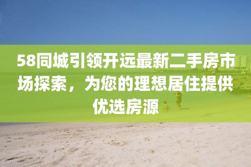 58同城引领开远最新二手房市场探索，为您的理想居住提供优选房源