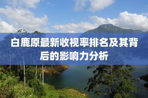 白鹿原最新收视率排名及其背后的影响力分析