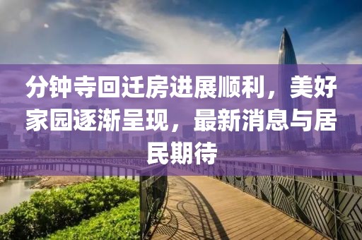 分钟寺回迁房进展顺利，美好家园逐渐呈现，最新消息与居民期待