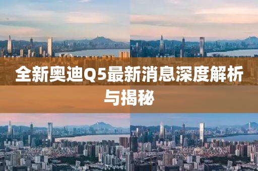 全新奥迪Q5最新消息深度解析与揭秘