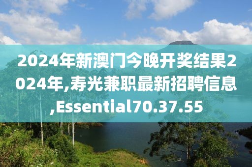2024年新澳门今晚开奖结果2024年,寿光兼职最新招聘信息,Essential70.37.55