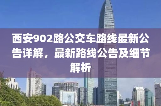 西安902路公交车路线最新公告详解，最新路线公告及细节解析